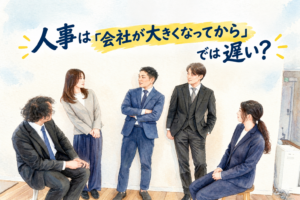 人事は「会社が大きくなってから」では遅い?